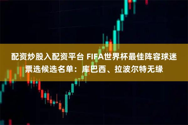 配资炒股入配资平台 FIFA世界杯最佳阵容球迷票选候选名单：库巴西、拉波尔特无缘