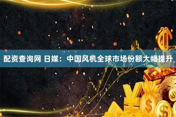 配资查询网 日媒：中国风机全球市场份额大幅提升