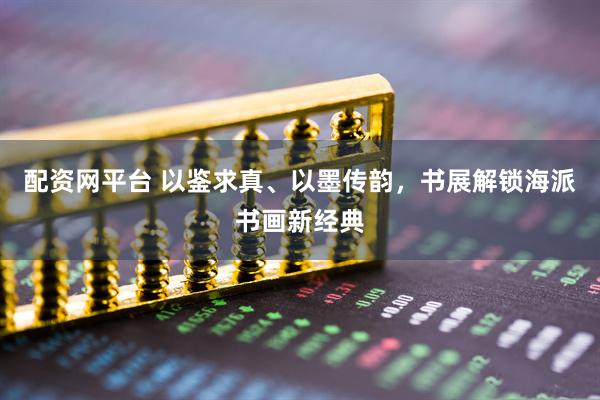 配资网平台 以鉴求真、以墨传韵，书展解锁海派书画新经典