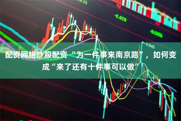 配资网络炒股配资 “为一件事来南京路”，如何变成“来了还有十件事可以做”