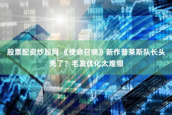 股票配资炒股网 《使命召唤》新作普莱斯队长头秃了？毛发优化太难绷