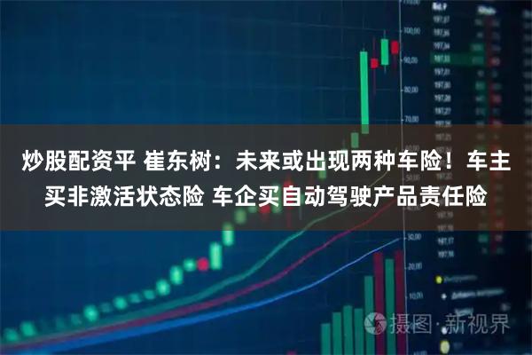 炒股配资平 崔东树：未来或出现两种车险！车主买非激活状态险 车企买自动驾驶产品责任险