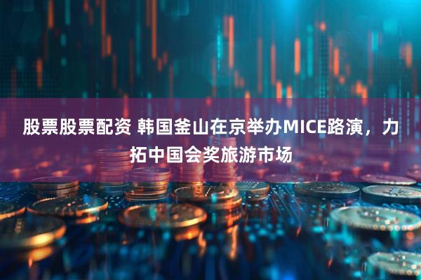 股票股票配资 韩国釜山在京举办MICE路演，力拓中国会奖旅游市场