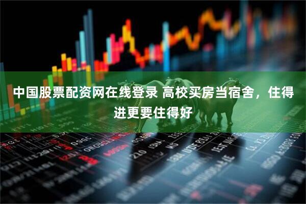 中国股票配资网在线登录 高校买房当宿舍，住得进更要住得好
