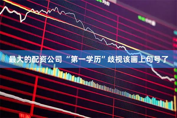 最大的配资公司 “第一学历”歧视该画上句号了