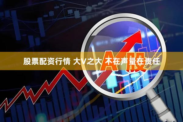 股票配资行情 大V之大 不在声量在责任